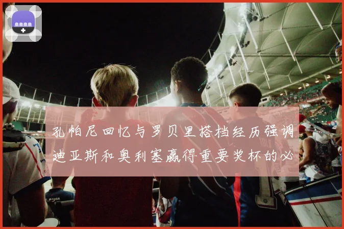 孔帕尼回忆与罗贝里搭档经历强调迪亚斯和奥利塞赢得重要奖杯的必要性