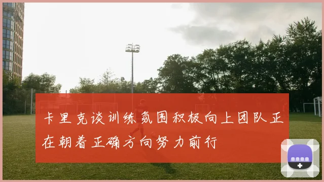 卡里克谈训练氛围积极向上团队正在朝着正确方向努力前行
