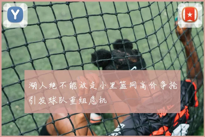 湖人绝不能放走小里篮网高价争抢引发球队重组危机