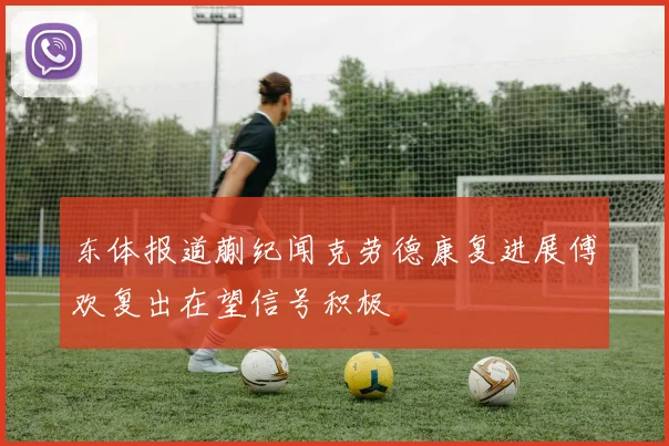 东体报道蒯纪闻克劳德康复进展傅欢复出在望信号积极