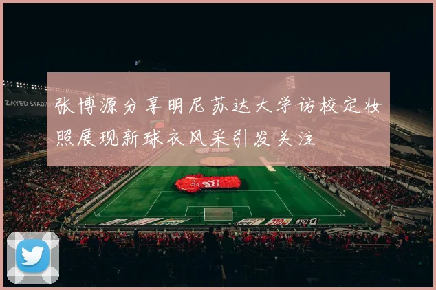 张博源分享明尼苏达大学访校定妆照展现新球衣风采引发关注