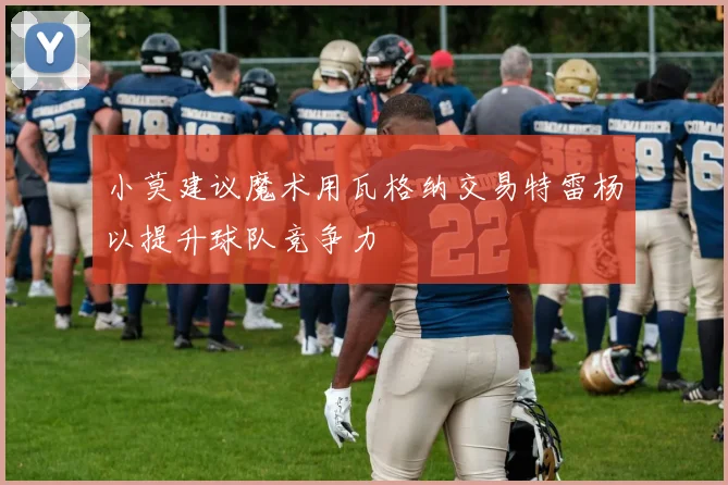 小莫建议魔术用瓦格纳交易特雷杨以提升球队竞争力