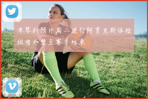 津琴科预计周二进行阿贾克斯体检租借加盟至赛季结束