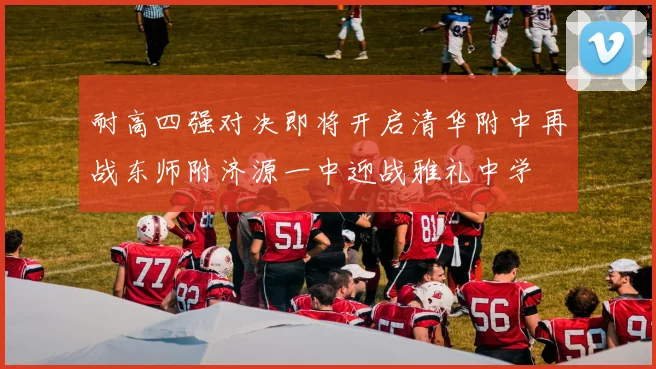耐高四强对决即将开启清华附中再战东师附济源一中迎战雅礼中学