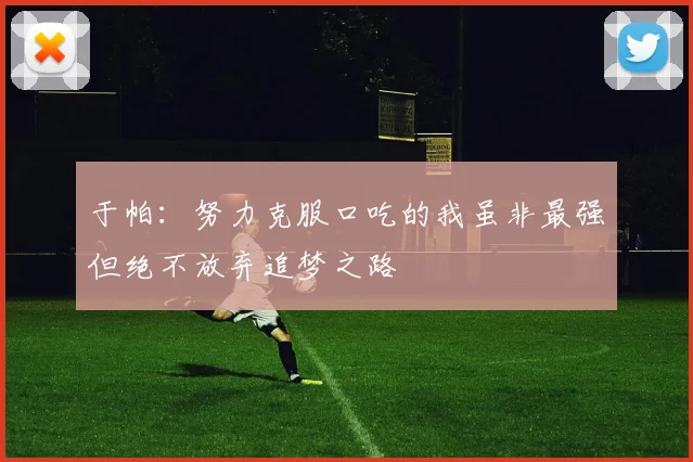 于帕：努力克服口吃的我虽非最强但绝不放弃追梦之路