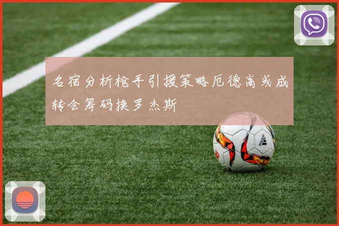 名宿分析枪手引援策略厄德高或成转会筹码换罗杰斯