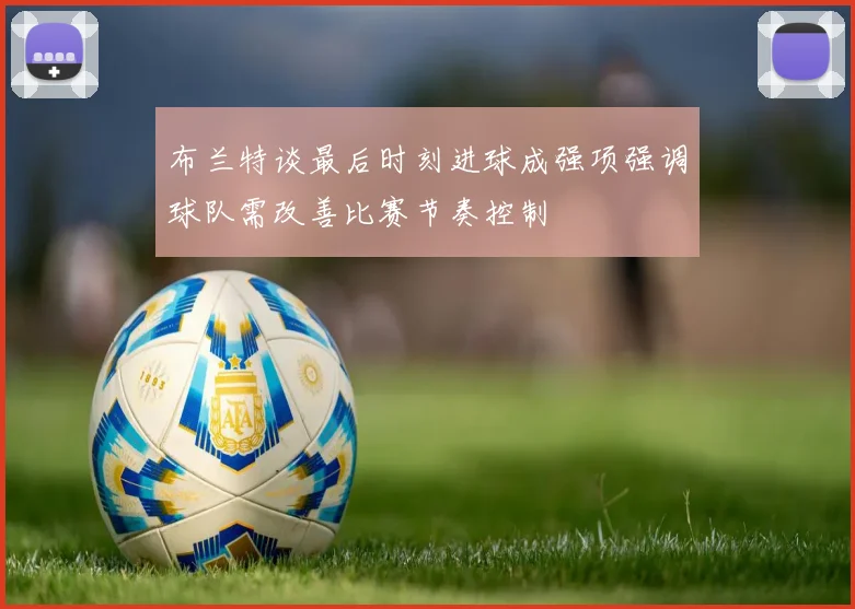 布兰特谈最后时刻进球成强项强调球队需改善比赛节奏控制