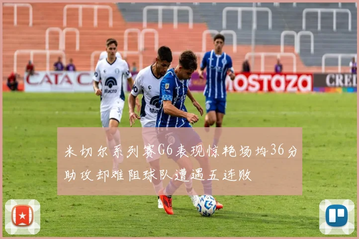 米切尔系列赛G6表现惊艳场均36分助攻却难阻球队遭遇五连败