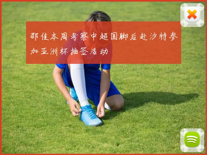 邵佳本周考察中超国脚后赴沙特参加亚洲杯抽签活动