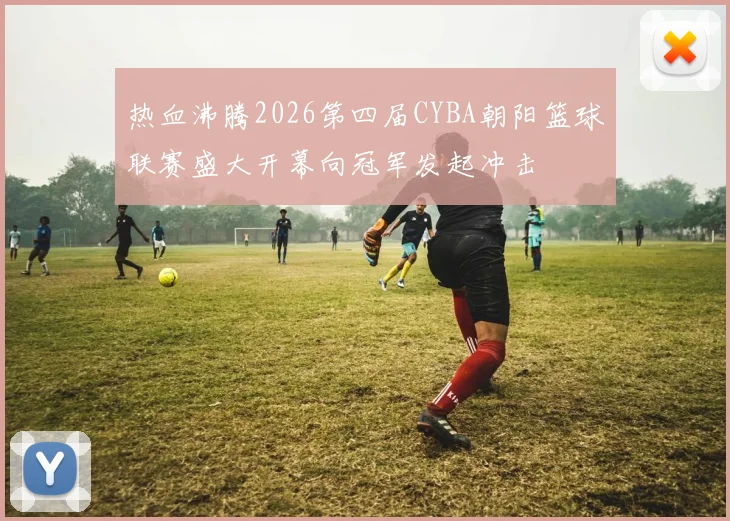 热血沸腾2026第四届CYBA朝阳篮球联赛盛大开幕向冠军发起冲击