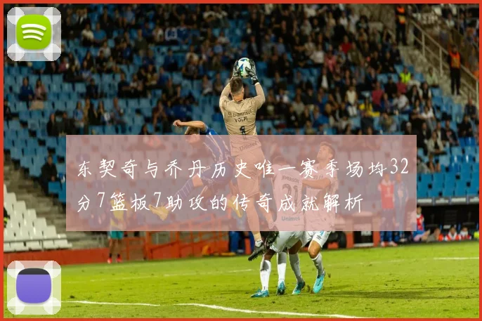 东契奇与乔丹历史唯一赛季场均32分7篮板7助攻的传奇成就解析