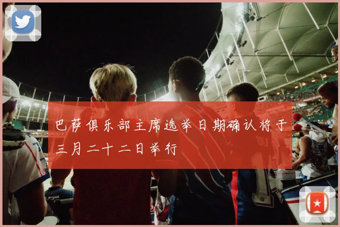 巴萨俱乐部主席选举日期确认将于三月二十二日举行