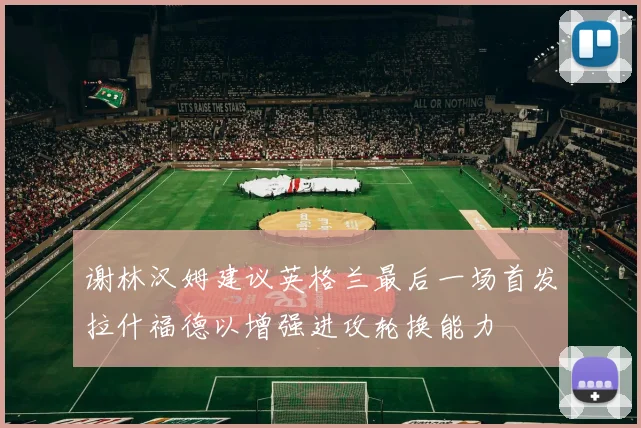 谢林汉姆建议英格兰最后一场首发拉什福德以增强进攻轮换能力