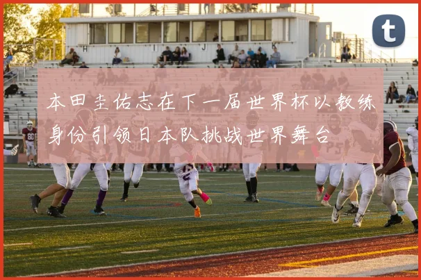本田圭佑志在下一届世界杯以教练身份引领日本队挑战世界舞台