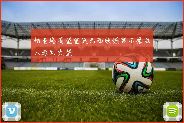 帕奎塔渴望重返巴西铁锤帮不愿放人感到失望