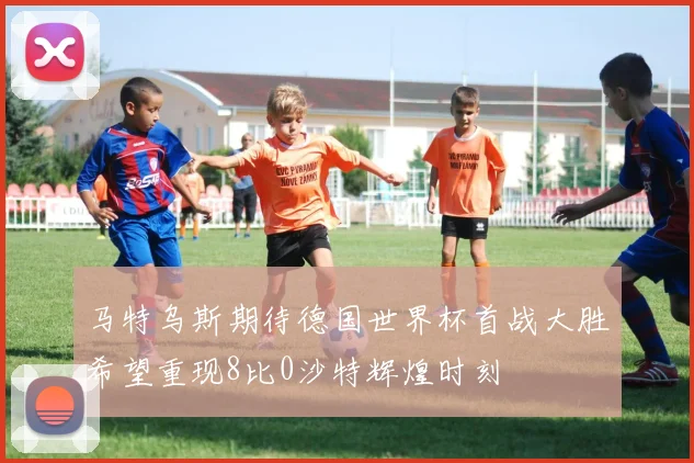 马特乌斯期待德国世界杯首战大胜希望重现8比0沙特辉煌时刻