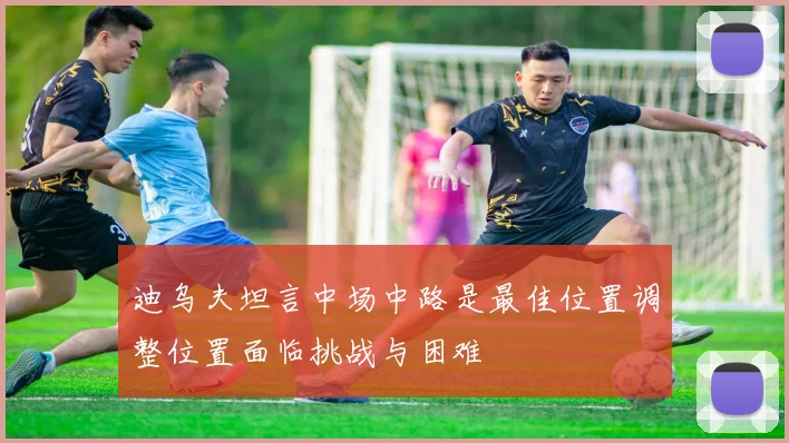 迪乌夫坦言中场中路是最佳位置调整位置面临挑战与困难