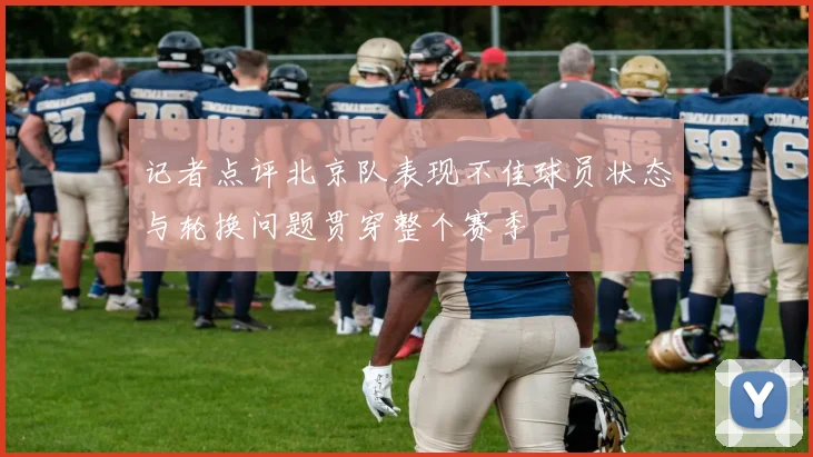 记者点评北京队表现不佳球员状态与轮换问题贯穿整个赛季