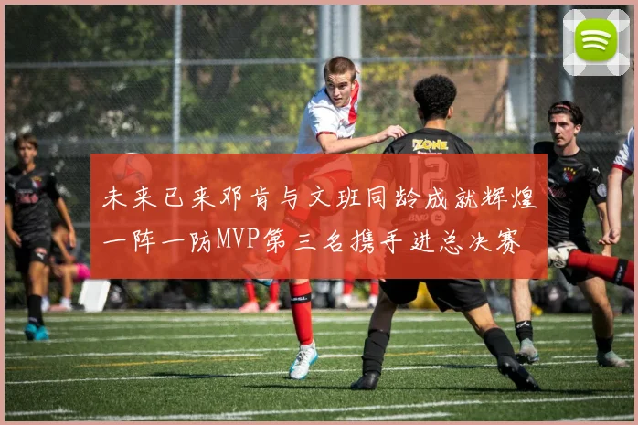 未来已来邓肯与文班同龄成就辉煌一阵一防MVP第三名携手进总决赛