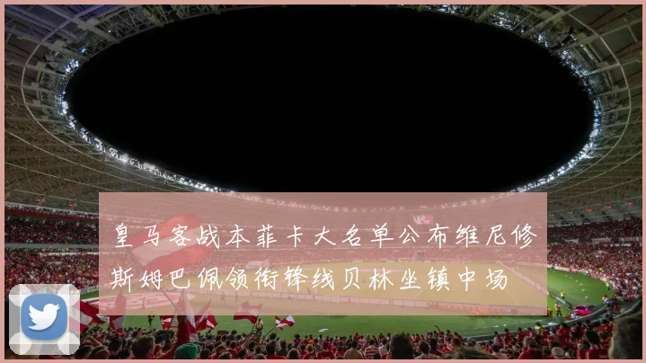皇马客战本菲卡大名单公布维尼修斯姆巴佩领衔锋线贝林坐镇中场