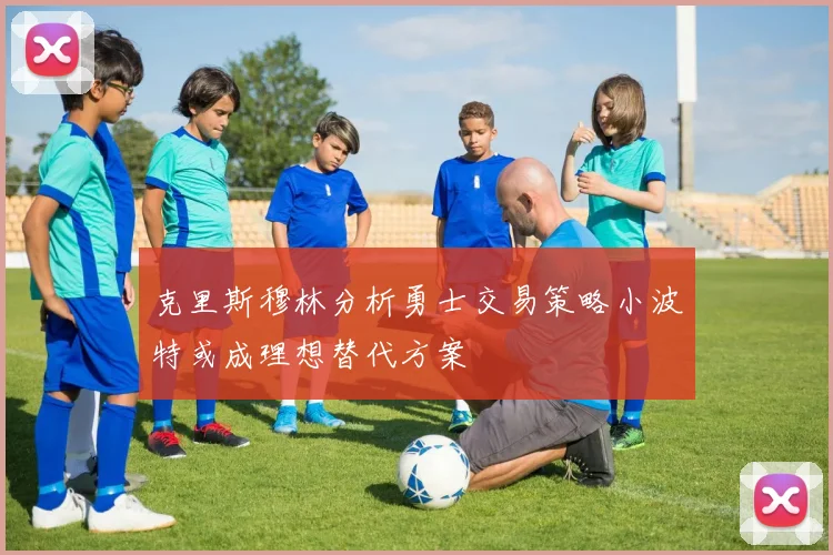 克里斯穆林分析勇士交易策略小波特或成理想替代方案