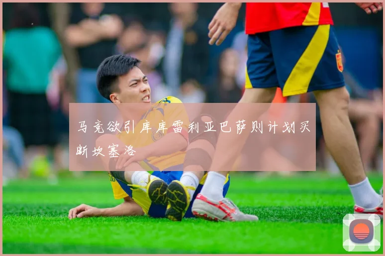 马竞欲引库库雷利亚巴萨则计划买断坎塞洛