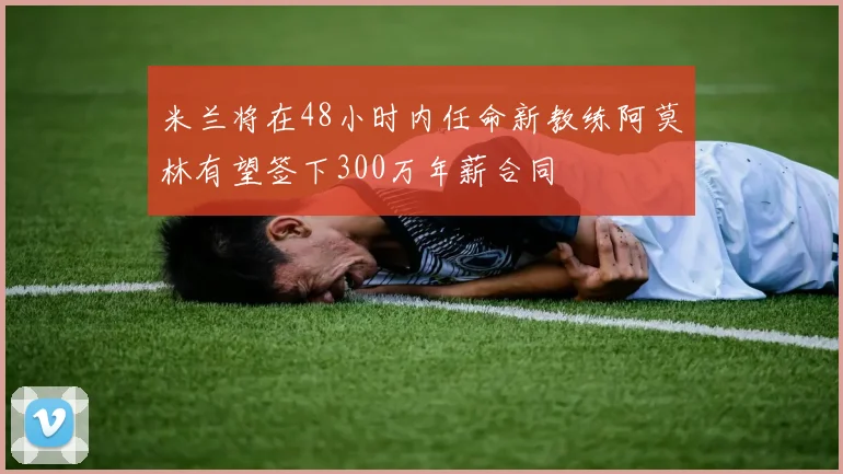 米兰将在48小时内任命新教练阿莫林有望签下300万年薪合同