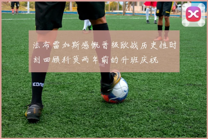 法布雷加斯感慨晋级欧战历史性时刻回顾科莫两年前的升班庆祝
