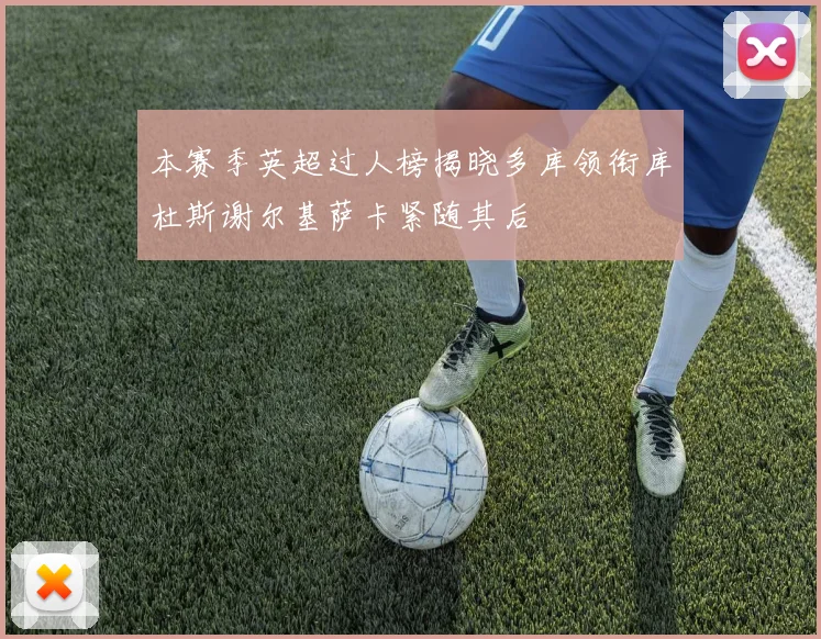 本赛季英超过人榜揭晓多库领衔库杜斯谢尔基萨卡紧随其后