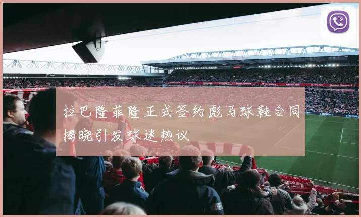 拉巴隆菲隆正式签约彪马球鞋合同揭晓引发球迷热议