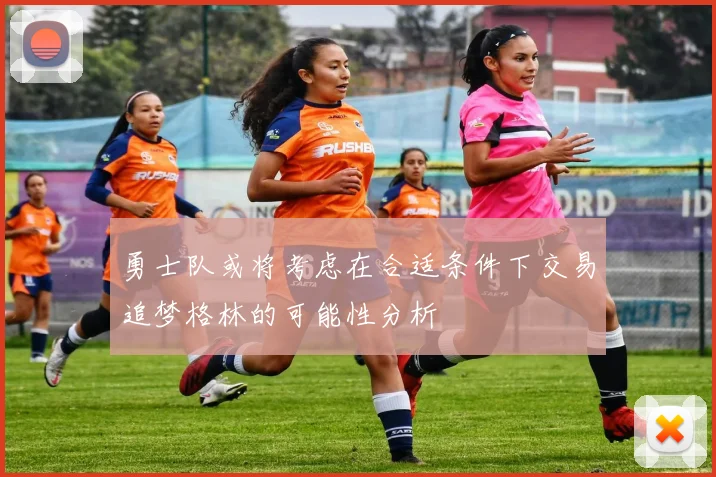 勇士队或将考虑在合适条件下交易追梦格林的可能性分析